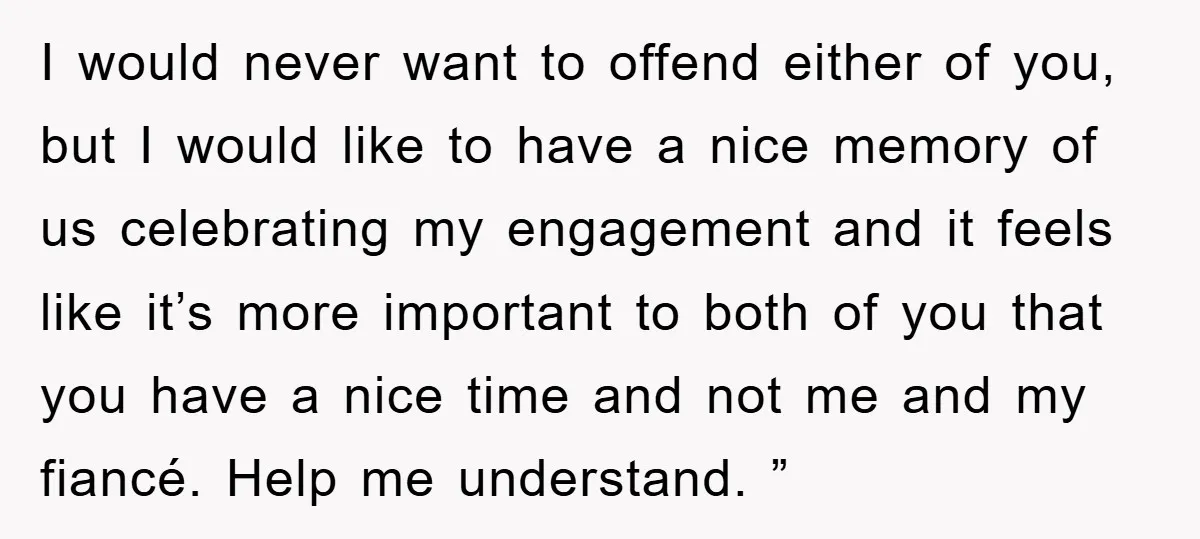I would never want to offend either of you, but I would like to have a nice memory of us celebrating my engagement and it feels like it’s more important...