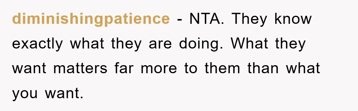 diminishingpatience − NTA. They know exactly what they are doing. What they want matters far more to them than what you want.