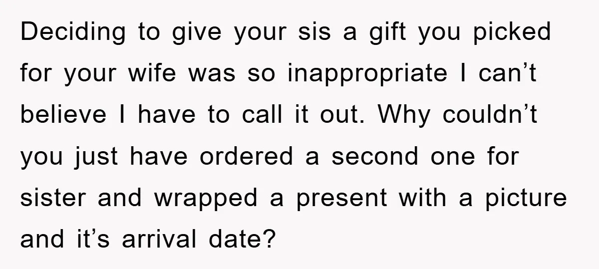 Deciding to give your sis a gift you picked for your wife was so inappropriate I can’t believe I have to call it out. Why couldn’t you just have ordered...
