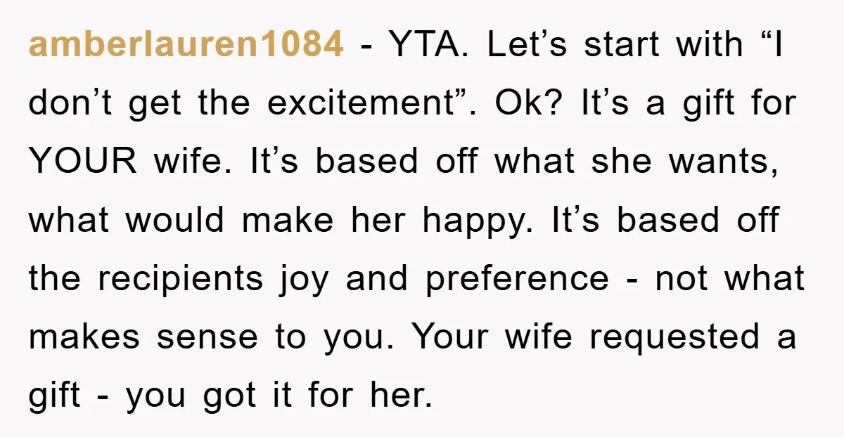 amberlauren1084 − YTA. Let’s start with “I don’t get the excitement”. Ok? It’s a gift for YOUR wife. It’s based off what she wants, what would make her happy. It’s...