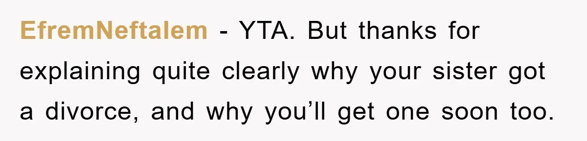 EfremNeftalem − YTA. But thanks for explaining quite clearly why your sister got a divorce, and why you’ll get one soon too.