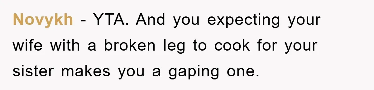 Novykh − YTA. And you expecting your wife with a broken leg to cook for your sister makes you a gaping one.