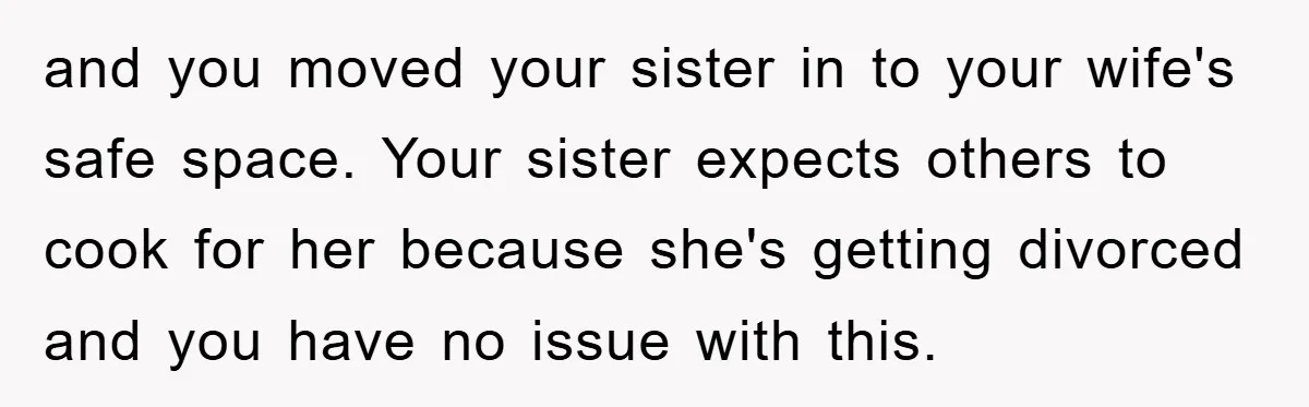 and you moved your sister in to your wife's safe space. Your sister expects others to cook for her because she's getting divorced and you have no issue with this.