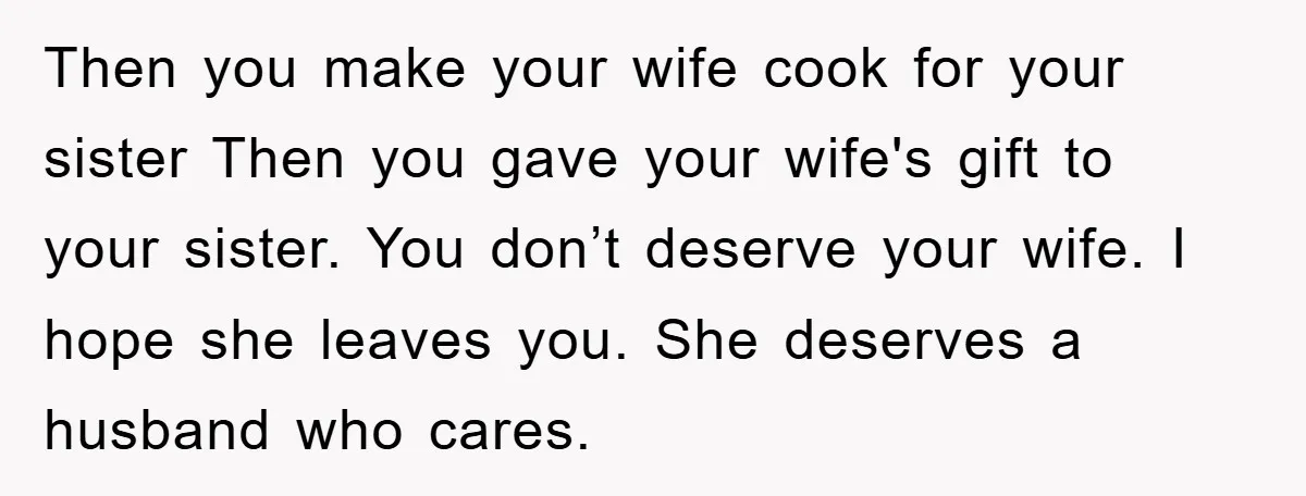 Then you make your wife cook for your sister Then you gave your wife's gift to your sister. You don’t deserve your wife. I hope she leaves you. She deserves...