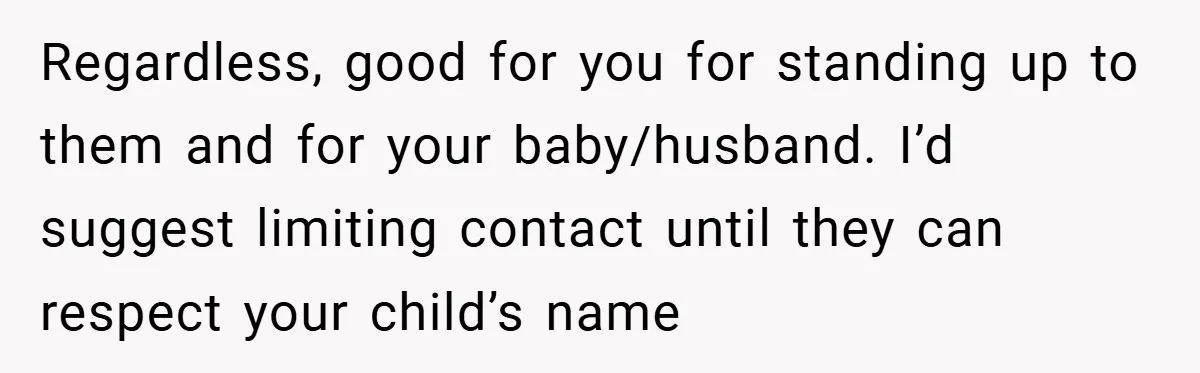 Regardless, good for you for standing up to them and for your baby/husband. I’d suggest limiting contact until they can respect your child’s name