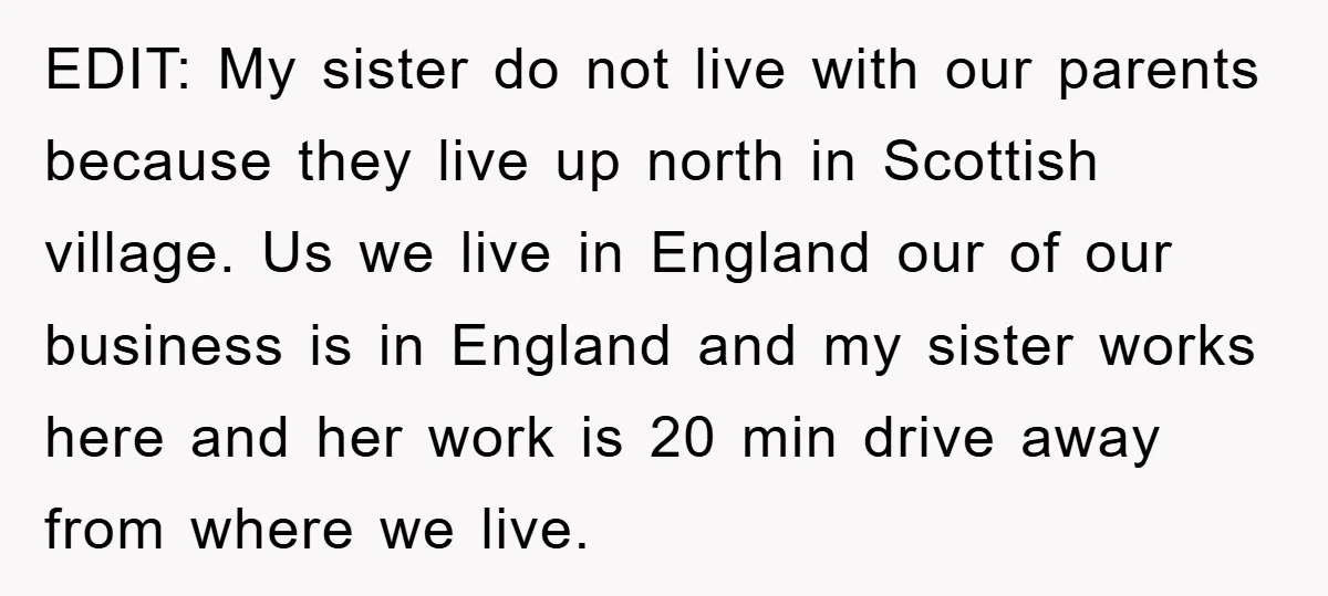 EDIT: My sister do not live with our parents because they live up north in Scottish village. Us we live in England our of our business is in England and...
