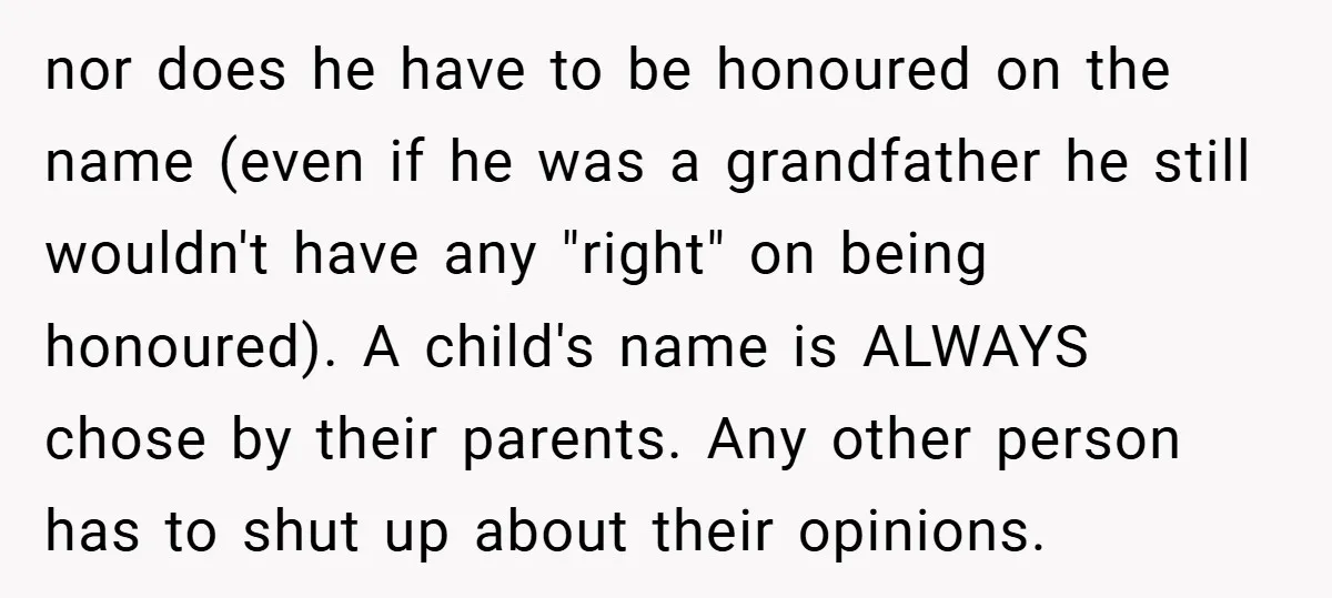 nor does he have to be honoured on the name (even if he was a grandfather he still wouldn't have any "right" on being honoured). A child's name is ALWAYS...