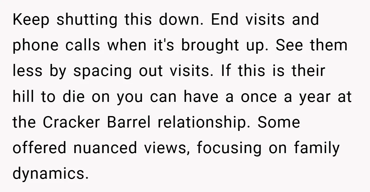 Keep shutting this down. End visits and phone calls when it's brought up. See them less by spacing out visits. If this is their hill to die on you can...