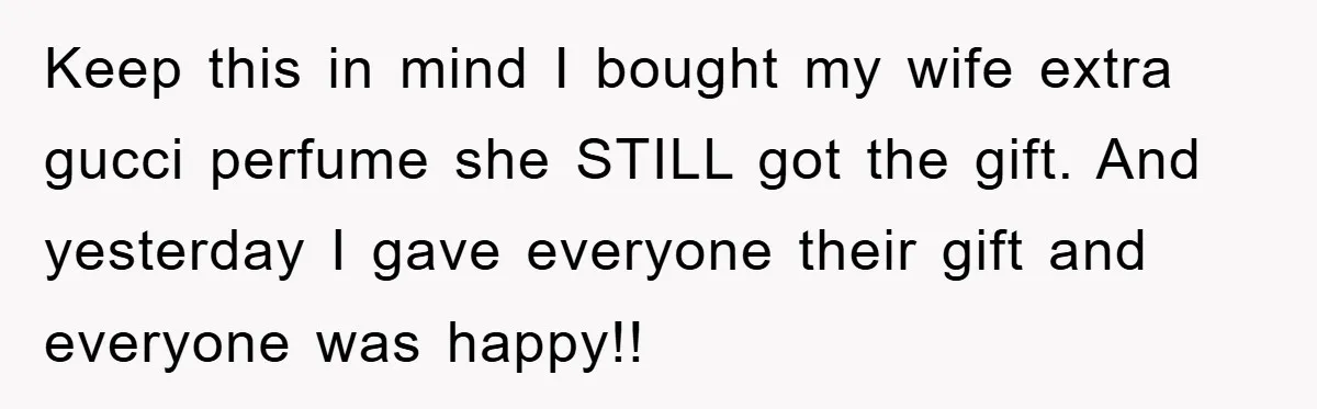 Keep this in mind I bought my wife extra gucci perfume she STILL got the gift. And yesterday I gave everyone their gift and everyone was happy!!