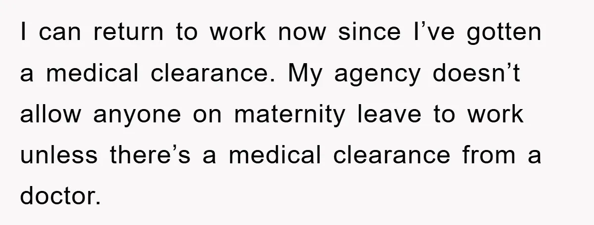I can return to work now since I’ve gotten a medical clearance. My agency doesn’t allow anyone on maternity leave to work unless there’s a medical clearance from a doctor.