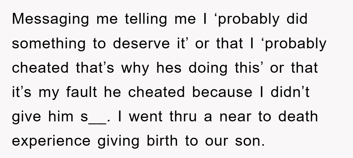 Messaging me telling me I ‘probably did something to deserve it’ or that I ‘probably cheated that’s why hes doing this’ or that it’s my fault he cheated because I...
