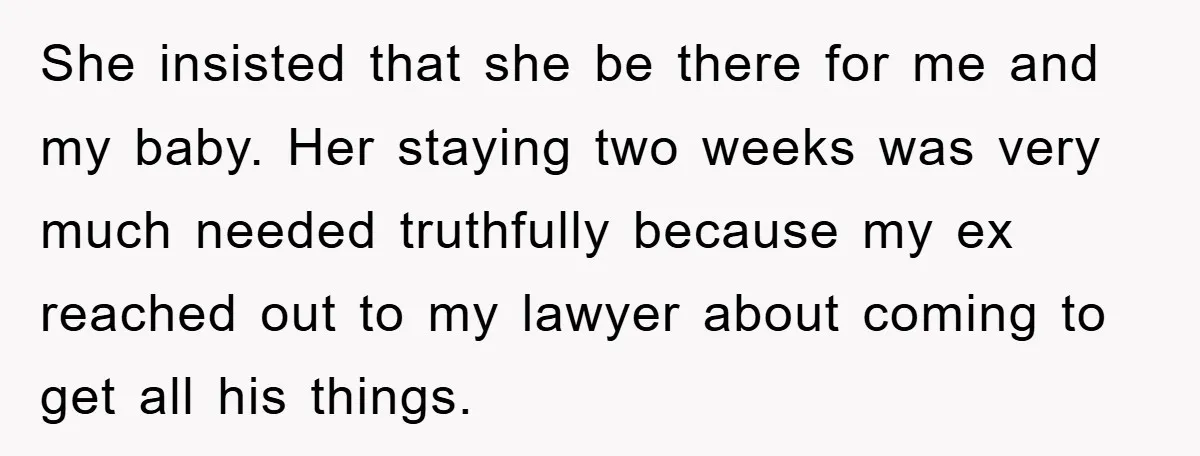She insisted that she be there for me and my baby. Her staying two weeks was very much needed truthfully because my ex reached out to my lawyer about coming...