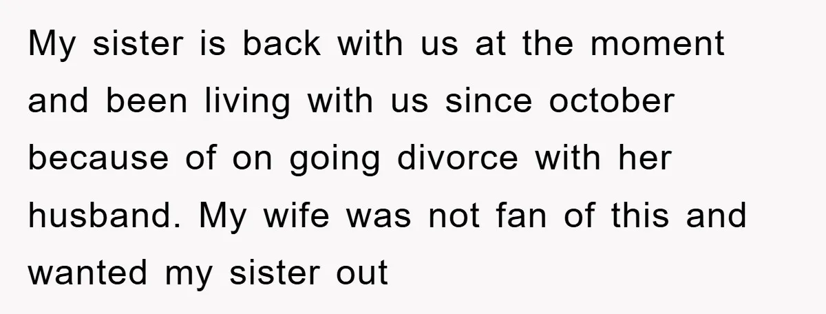 My sister is back with us at the moment and been living with us since october because of on going divorce with her husband. My wife was not fan of...