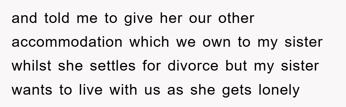 and told me to give her our other accommodation which we own to my sister whilst she settles for divorce but my sister wants to live with us as she...