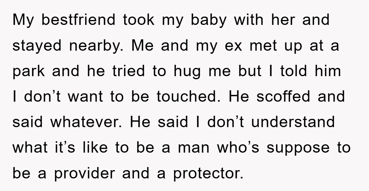 My bestfriend took my baby with her and stayed nearby. Me and my ex met up at a park and he tried to hug me but I told him I...