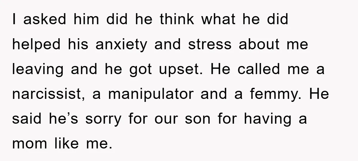 I asked him did he think what he did helped his anxiety and stress about me leaving and he got upset. He called me a narcissist, a manipulator and a...