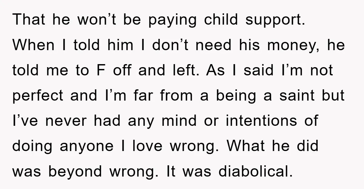 That he won’t be paying child support. When I told him I don’t need his money, he told me to F off and left. As I said I’m not perfect...