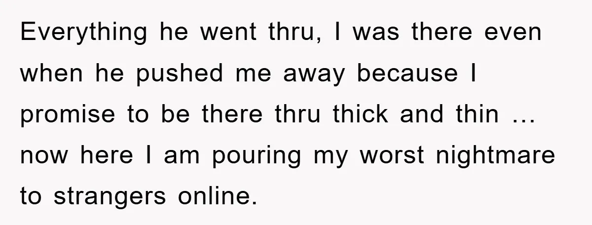 Everything he went thru, I was there even when he pushed me away because I promise to be there thru thick and thin … now here I am pouring my...