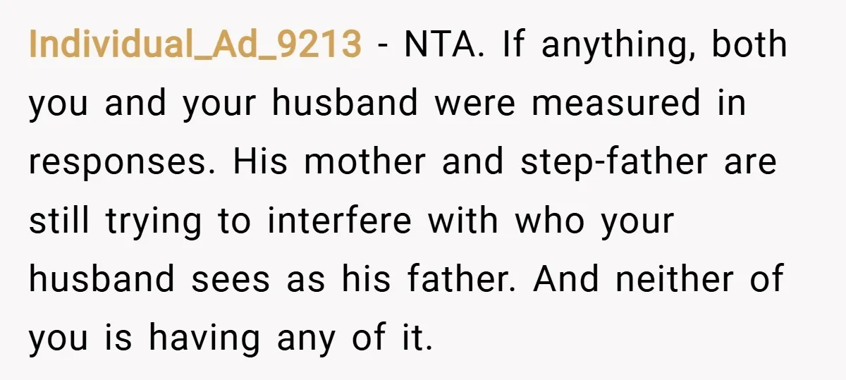 Individual_Ad_9213 − NTA. If anything, both you and your husband were measured in responses. His mother and step-father are still trying to interfere with who your husband sees as his...