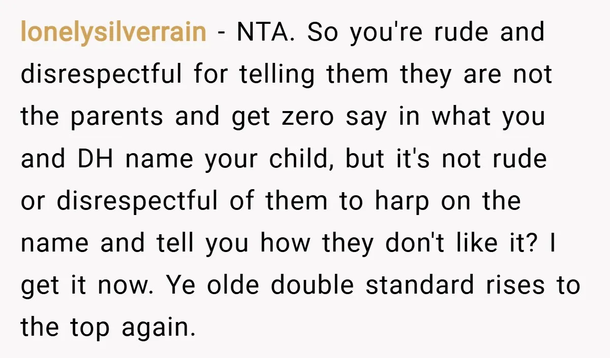 lonelysilverrain − NTA. So you're rude and disrespectful for telling them they are not the parents and get zero say in what you and DH name your child, but it's...
