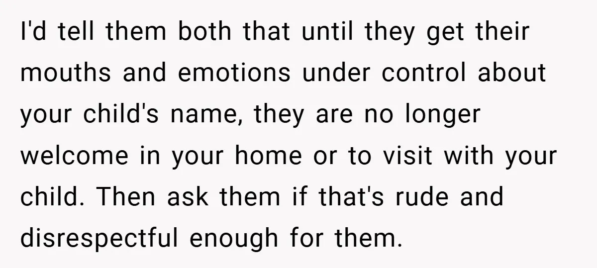 I'd tell them both that until they get their mouths and emotions under control about your child's name, they are no longer welcome in your home or to visit with...