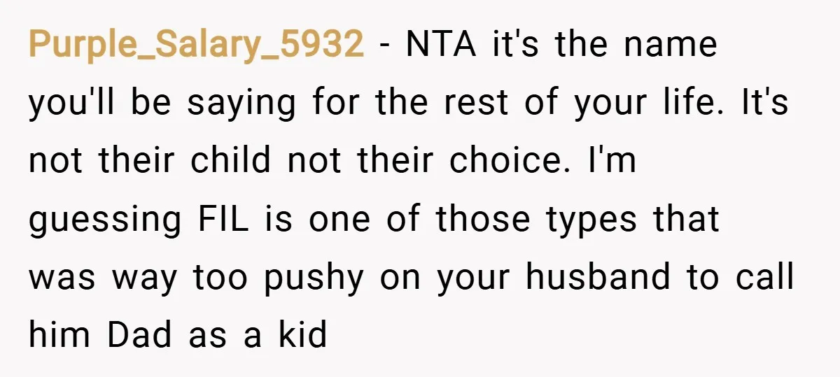 Purple_Salary_5932 − NTA it's the name you'll be saying for the rest of your life. It's not their child not their choice. I'm guessing FIL is one of those types...