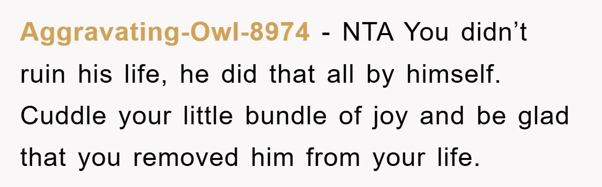 Aggravating-Owl-8974 − NTA You didn’t ruin his life, he did that all by himself. Cuddle your little bundle of joy and be glad that you removed him from your life.
