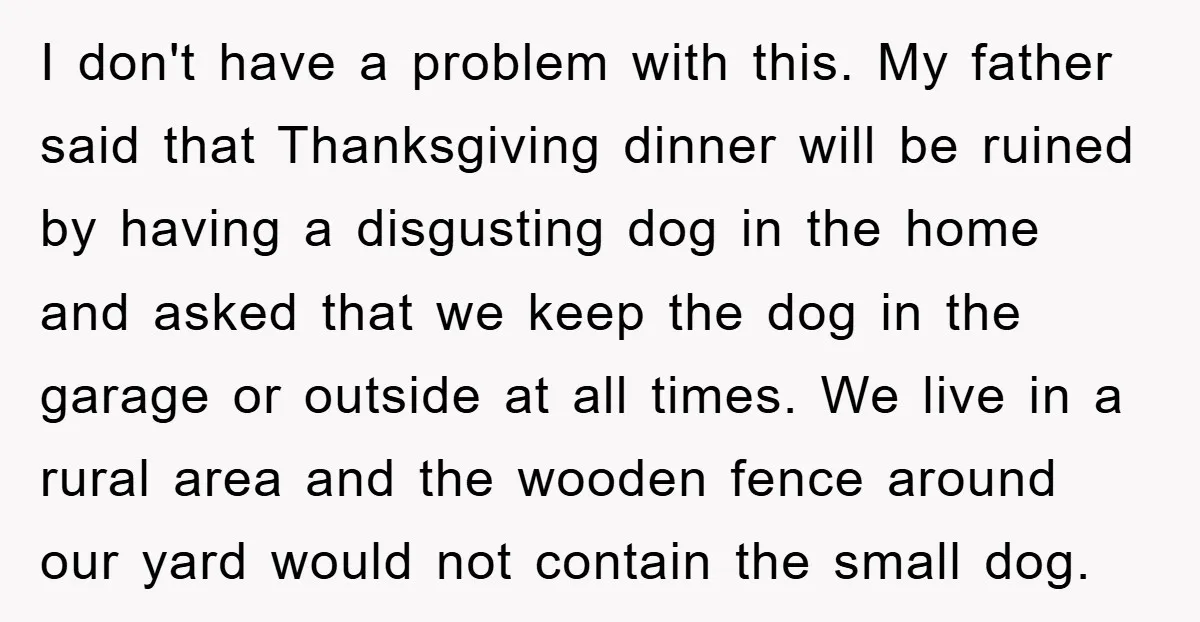 I don't have a problem with this. My father said that Thanksgiving dinner will be ruined by having a disgusting dog in the home and asked that we keep the...