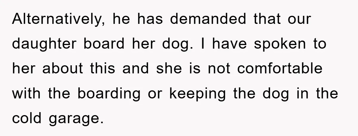 Alternatively, he has demanded that our daughter board her dog. I have spoken to her about this and she is not comfortable with the boarding or keeping the dog in...