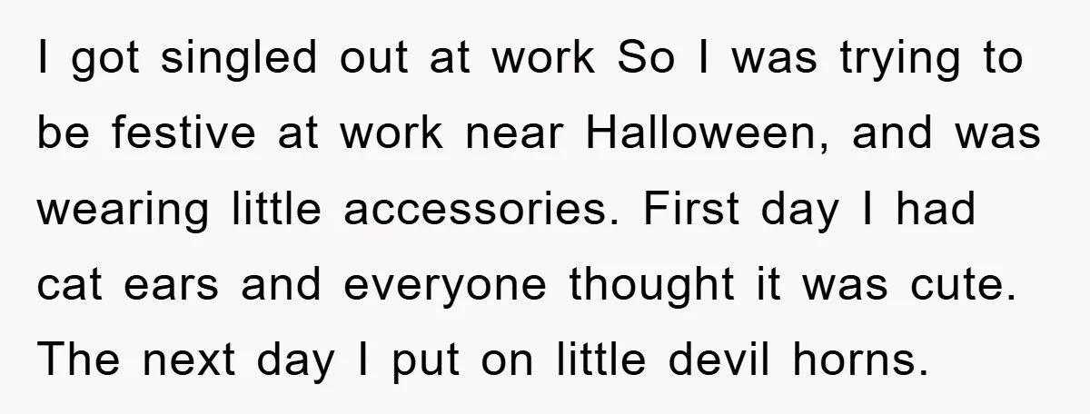 I got singled out at work So I was trying to be festive at work near Halloween, and was wearing little accessories. First day I had cat ears and everyone...