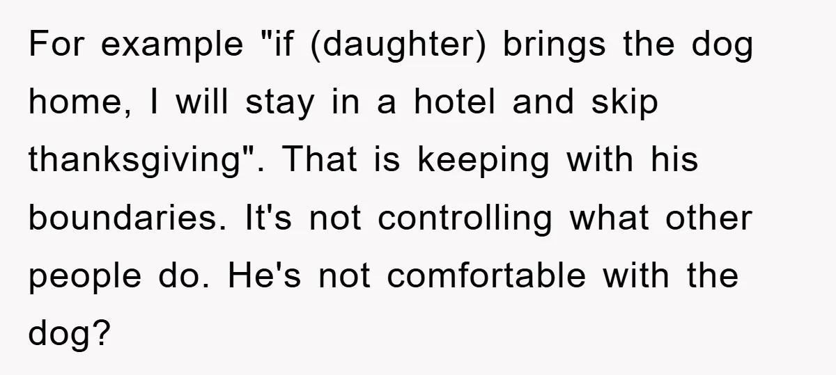 For example "if (daughter) brings the dog home, I will stay in a hotel and skip thanksgiving". That is keeping with his boundaries. It's not controlling what other people do....