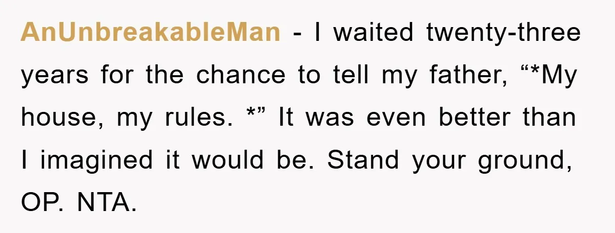 AnUnbreakableMan − I waited twenty-three years for the chance to tell my father, “*My house, my rules. *” It was even better than I imagined it would be. Stand your...