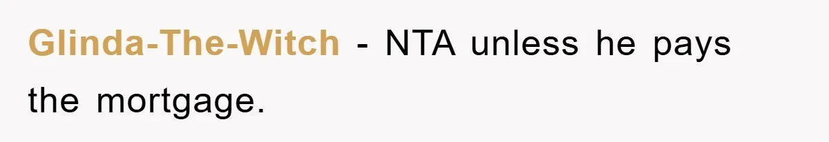 Glinda-The-Witch − NTA unless he pays the mortgage.