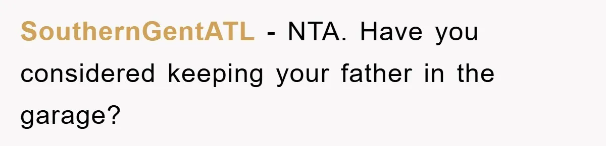 SouthernGentATL − NTA. Have you considered keeping your father in the garage?