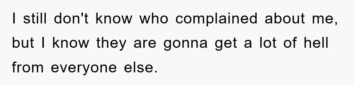 I still don't know who complained about me, but I know they are gonna get a lot of hell from everyone else.