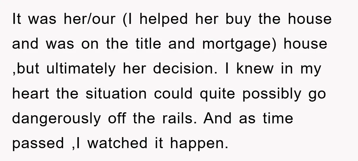 It was her/our (I helped her buy the house and was on the title and mortgage) house ,but ultimately her decision. I knew in my heart the situation could quite...