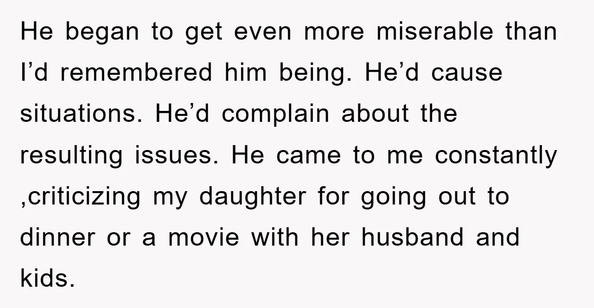 He began to get even more miserable than I’d remembered him being. He’d cause situations. He’d complain about the resulting issues. He came to me constantly ,criticizing my daughter for...