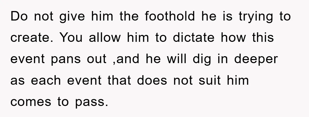 Do not give him the foothold he is trying to create. You allow him to dictate how this event pans out ,and he will dig in deeper as each event...