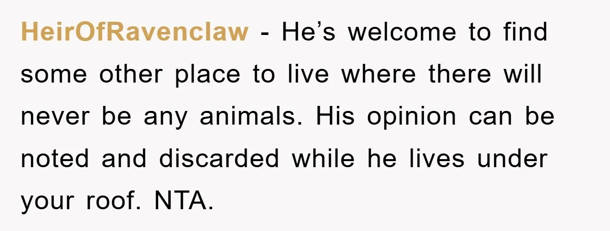 HeirOfRavenclaw − He’s welcome to find some other place to live where there will never be any animals. His opinion can be noted and discarded while he lives under your...