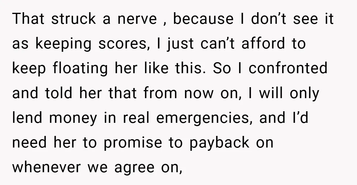 That struck a nerve , because I don’t see it as keeping scores, I just can’t afford to keep floating her like this. So I confronted and told her that...