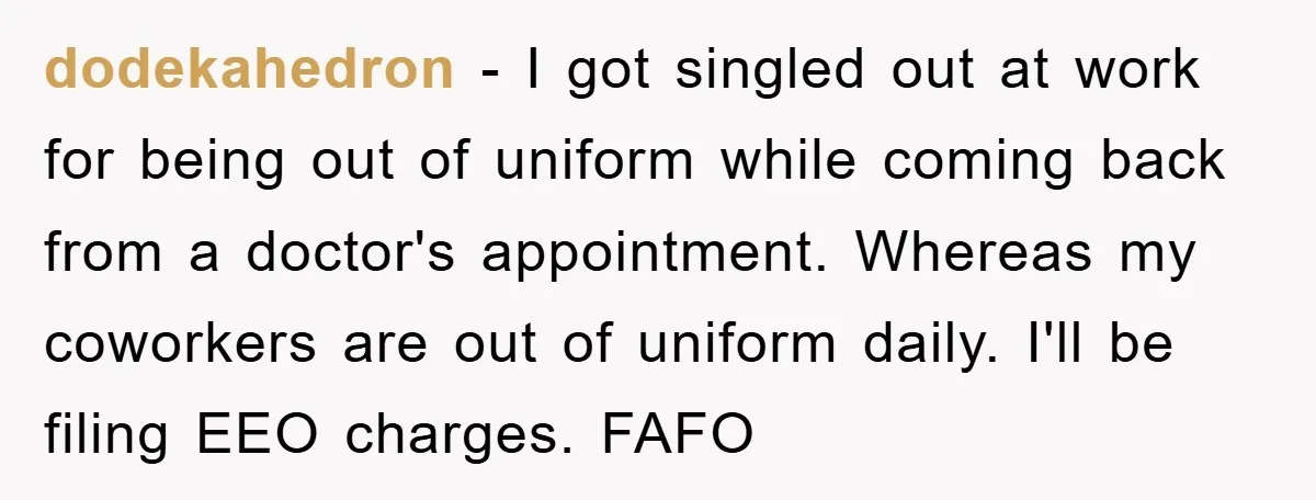 dodekahedron - I got singled out at work for being out of uniform while coming back from a doctor's appointment. Whereas my coworkers are out of uniform daily. I'll be...