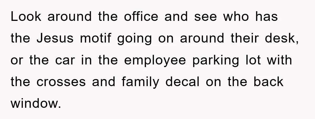 Look around the office and see who has the Jesus motif going on around their desk, or the car in the employee parking lot with the crosses and family decal...