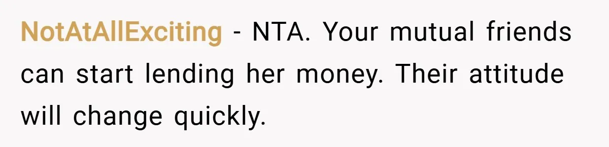 NotAtAllExciting − NTA. Your mutual friends can start lending her money. Their attitude will change quickly.