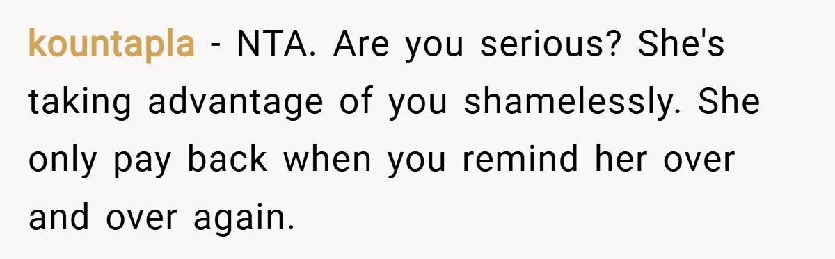 kountapla − NTA. Are you serious? She's taking advantage of you shamelessly. She only pay back when you remind her over and over again.