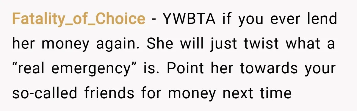 Fatality_of_Choice − YWBTA if you ever lend her money again. She will just twist what a “real emergency” is. Point her towards your so-called friends for money next time