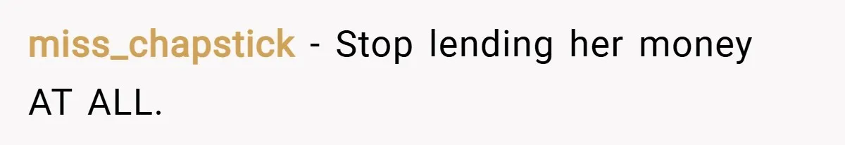 miss_chapstick − Stop lending her money AT ALL.