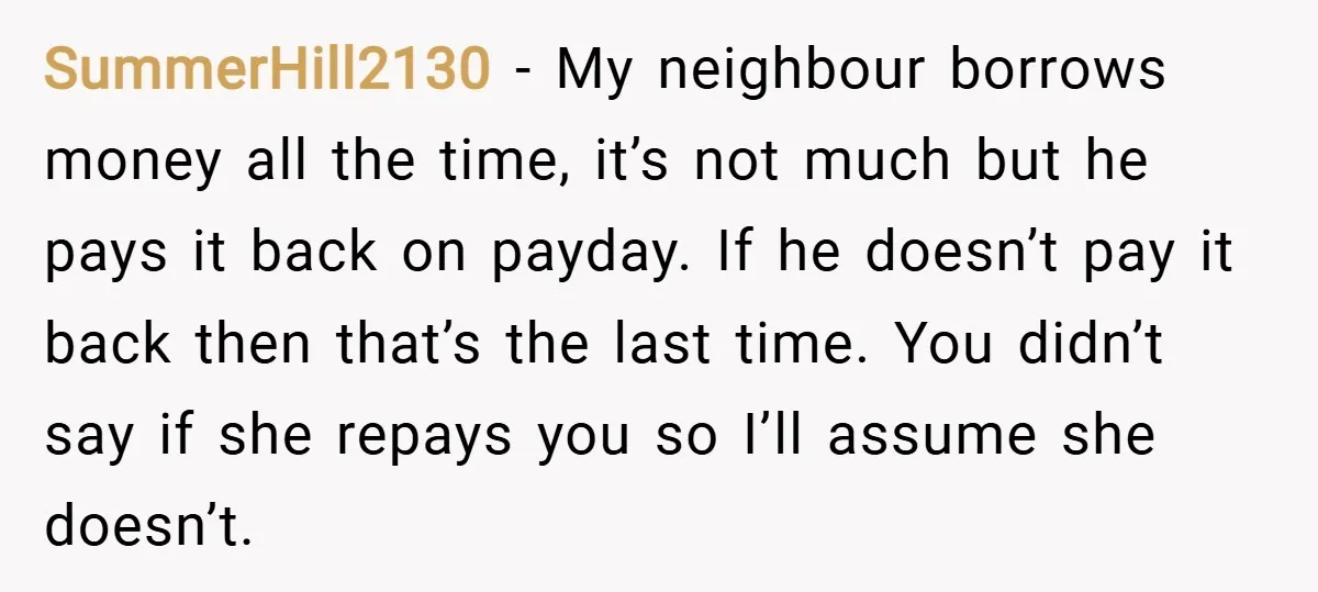 SummerHill2130 − My neighbour borrows money all the time, it’s not much but he pays it back on payday. If he doesn’t pay it back then that’s the last time....
