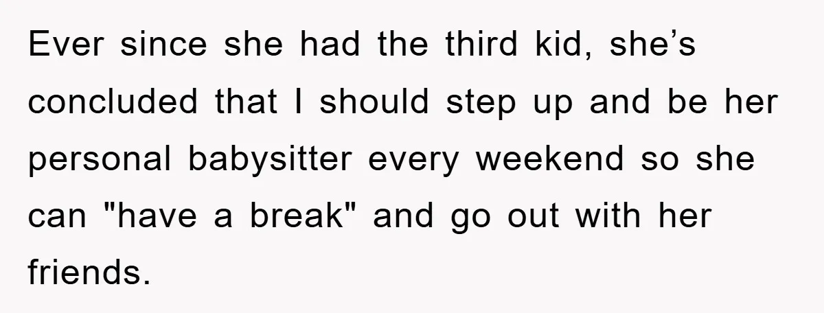 Ever since she had the third kid, she’s concluded that I should step up and be her personal babysitter every weekend so she can "have a break" and go out...