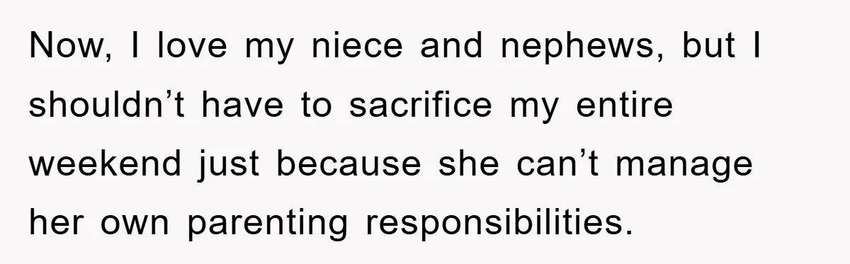 Now, I love my niece and nephews, but I shouldn’t have to sacrifice my entire weekend just because she can’t manage her own parenting responsibilities.