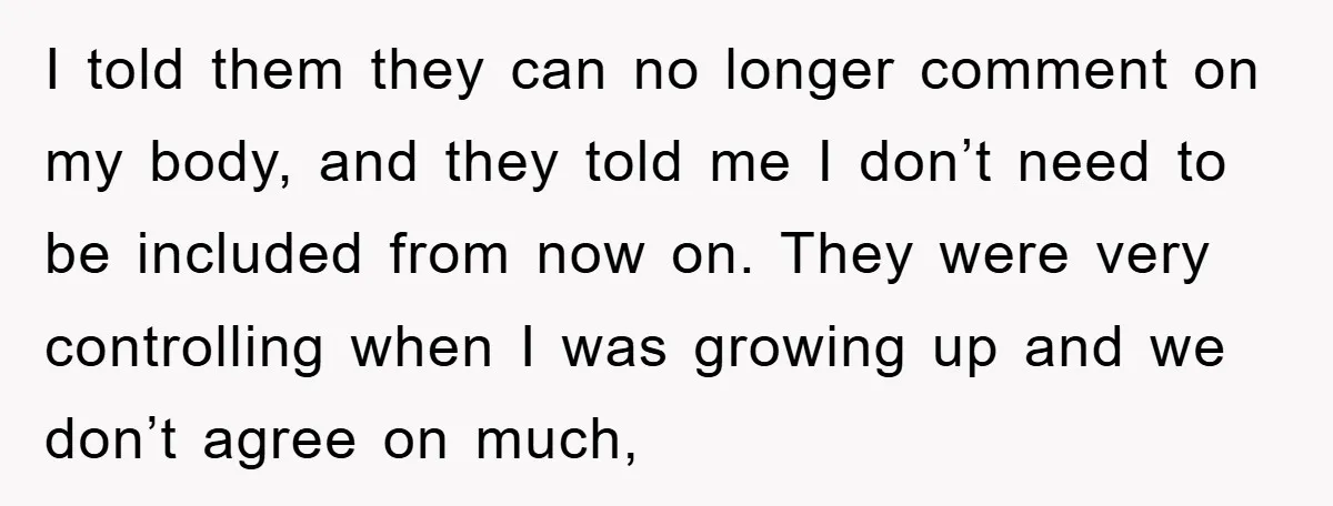 I told them they can no longer comment on my body, and they told me I don’t need to be included from now on. They were very controlling when I...
